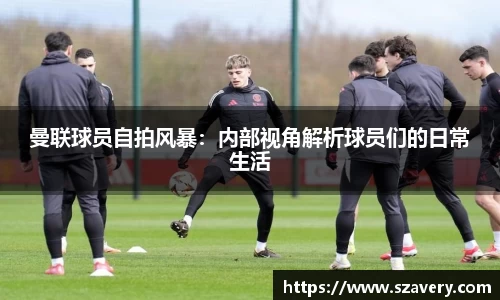 曼联球员自拍风暴：内部视角解析球员们的日常生活